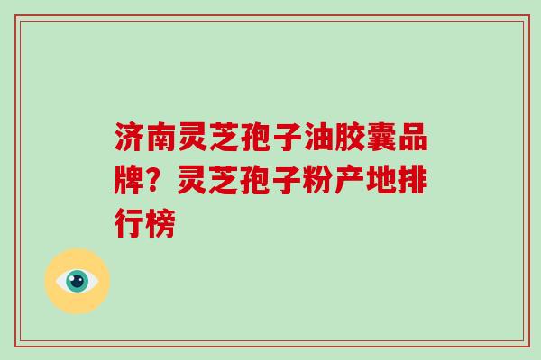 济南灵芝孢子油胶囊品牌?灵芝孢子粉产地排行榜-第1张图片-破壁灵芝孢子粉研究指南 济南灵芝孢子油胶囊品牌?灵芝孢子粉产地排行榜-第1张图片-破壁灵芝孢子粉研究指南