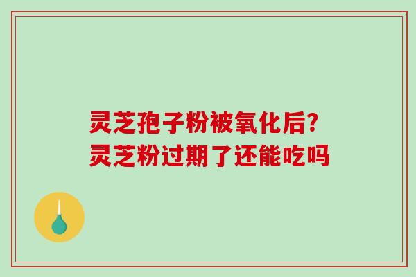 灵芝孢子粉被氧化后?灵芝粉过期了还能吃吗-第1张图片-破壁灵芝孢子粉研究指南 灵芝孢子粉被氧化后?灵芝粉过期了还能吃吗-第1张图片-破壁灵芝孢子粉研究指南