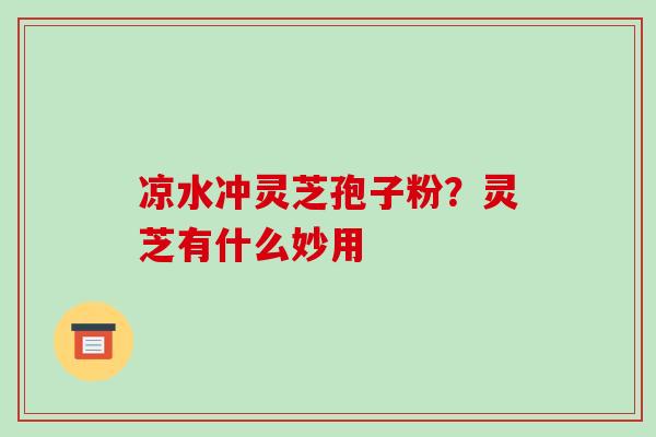 凉水冲灵芝孢子粉?灵芝有什么妙用-第1张图片-破壁灵芝孢子粉研究指南 凉水冲灵芝孢子粉?灵芝有什么妙用-第1张图片-破壁灵芝孢子粉研究指南