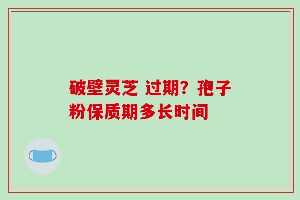 破壁灵芝 过期?孢子粉保质期多长时间-第1张图片-破壁灵芝孢子粉研究指南 破壁灵芝 过期?孢子粉保质期多长时间-第1张图片-破壁灵芝孢子粉研究指南