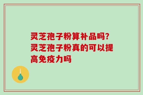 灵芝孢子粉算补品吗?灵芝孢子粉真的可以提高免疫力吗-第1张图片-破壁灵芝孢子粉研究指南 灵芝孢子粉算补品吗?灵芝孢子粉真的可以提高免疫力吗-第1张图片-破壁灵芝孢子粉研究指南
