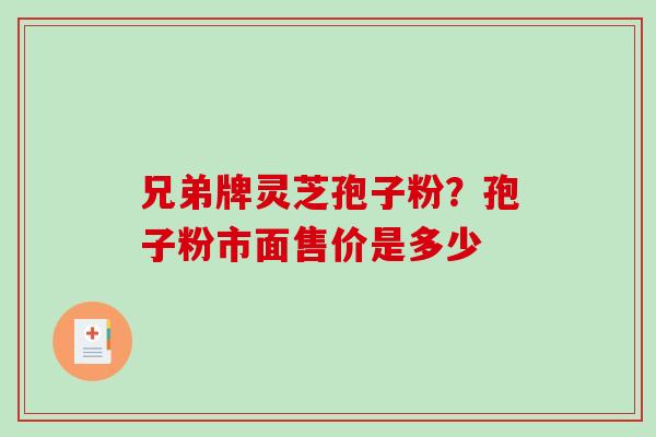 兄弟牌灵芝孢子粉?孢子粉市面售价是多少-第1张图片-破壁灵芝孢子粉研究指南 兄弟牌灵芝孢子粉?孢子粉市面售价是多少-第1张图片-破壁灵芝孢子粉研究指南