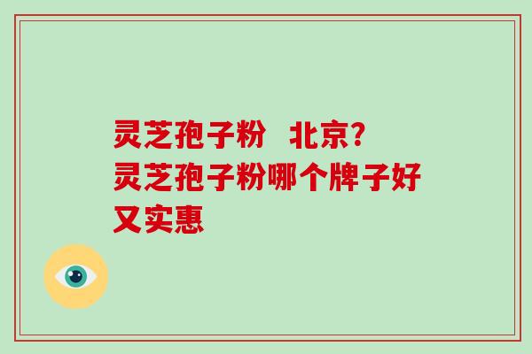 灵芝孢子粉 北京?灵芝孢子粉哪个牌子好又实惠-第1张图片-破壁灵芝孢子粉研究指南 灵芝孢子粉 北京?灵芝孢子粉哪个牌子好又实惠-第1张图片-破壁灵芝孢子粉研究指南