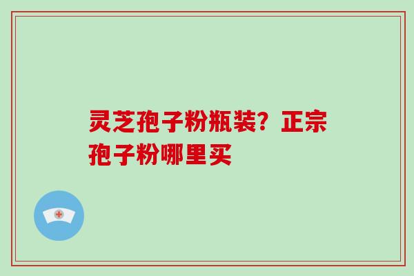 灵芝孢子粉瓶装?正宗孢子粉哪里买-第1张图片-破壁灵芝孢子粉研究指南 灵芝孢子粉瓶装?正宗孢子粉哪里买-第1张图片-破壁灵芝孢子粉研究指南