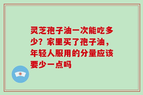 灵芝孢子油一次能吃多少?家里买了孢子油,年轻人服用的分量应该要少一点吗-第1张图片-破壁灵芝孢子粉研究指南 灵芝孢子油一次能吃多少?家里买了孢子油,年轻人服用的分量应该要少一点吗-第1张图片-破壁灵芝孢子粉研究指南