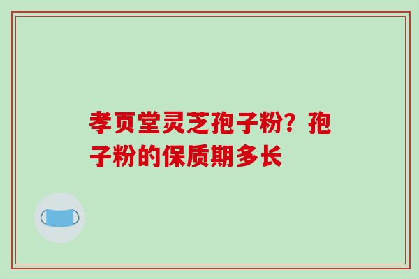 孝页堂灵芝孢子粉？孢子粉的保质期多长-第1张图片-破壁灵芝孢子粉研究指南