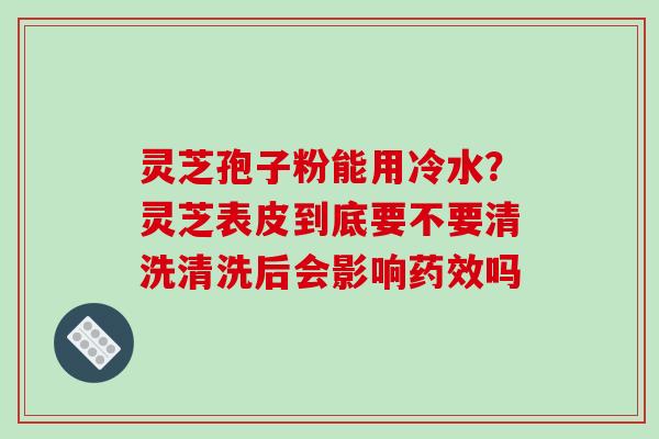 灵芝孢子粉能用冷水?灵芝表皮到底要不要清洗清洗后会影响药效吗-第1张图片-破壁灵芝孢子粉研究指南 灵芝孢子粉能用冷水?灵芝表皮到底要不要清洗清洗后会影响药效吗-第1张图片-破壁灵芝孢子粉研究指南