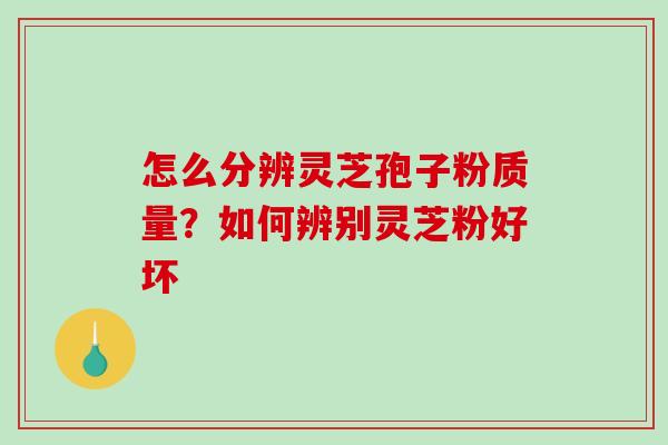 怎么分辨灵芝孢子粉质量?如何辨别灵芝粉好坏-第1张图片-破壁灵芝孢子粉研究指南 怎么分辨灵芝孢子粉质量?如何辨别灵芝粉好坏-第1张图片-破壁灵芝孢子粉研究指南