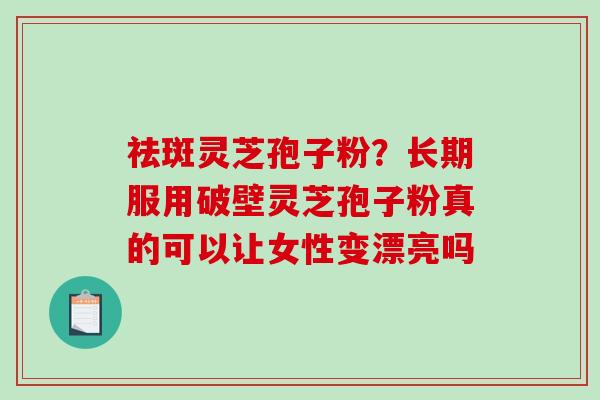 祛斑灵芝孢子粉?长期服用破壁灵芝孢子粉真的可以让女性变漂亮吗-第1张图片-破壁灵芝孢子粉研究指南 祛斑灵芝孢子粉?长期服用破壁灵芝孢子粉真的可以让女性变漂亮吗-第1张图片-破壁灵芝孢子粉研究指南