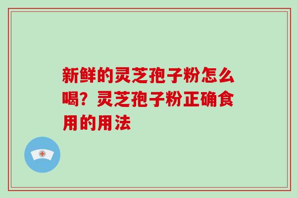 新鲜的灵芝孢子粉怎么喝?灵芝孢子粉正确食用的用法-第1张图片-破壁灵芝孢子粉研究指南 新鲜的灵芝孢子粉怎么喝?灵芝孢子粉正确食用的用法-第1张图片-破壁灵芝孢子粉研究指南