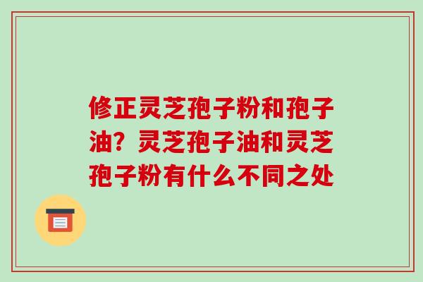 修正灵芝孢子粉和孢子油?灵芝孢子油和灵芝孢子粉有什么不同之处-第1张图片-破壁灵芝孢子粉研究指南 修正灵芝孢子粉和孢子油?灵芝孢子油和灵芝孢子粉有什么不同之处-第1张图片-破壁灵芝孢子粉研究指南