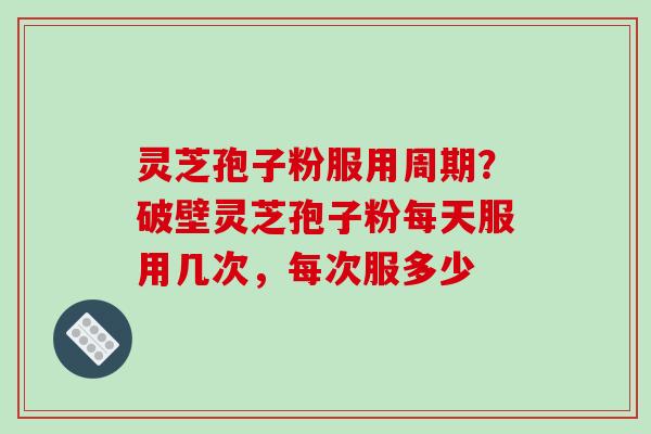 灵芝孢子粉服用周期?破壁灵芝孢子粉每天服用几次,每次服多少-第1张图片-破壁灵芝孢子粉研究指南 灵芝孢子粉服用周期?破壁灵芝孢子粉每天服用几次,每次服多少-第1张图片-破壁灵芝孢子粉研究指南