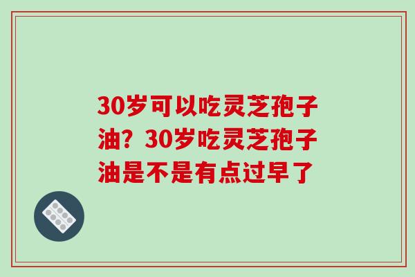 30岁可以吃灵芝孢子油?30岁吃灵芝孢子油是不是有点过早了-第1张图片-破壁灵芝孢子粉研究指南 30岁可以吃灵芝孢子油?30岁吃灵芝孢子油是不是有点过早了-第1张图片-破壁灵芝孢子粉研究指南