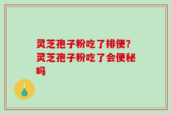 灵芝孢子粉吃了排便？灵芝孢子粉吃了会便秘吗-第1张图片-破壁灵芝孢子粉研究指南