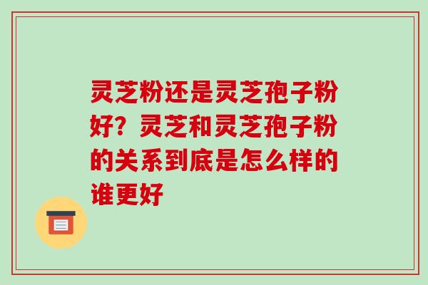 灵芝粉还是灵芝孢子粉好?灵芝和灵芝孢子粉的关系到底是怎么样的谁更好-第1张图片-破壁灵芝孢子粉研究指南 灵芝粉还是灵芝孢子粉好?灵芝和灵芝孢子粉的关系到底是怎么样的谁更好-第1张图片-破壁灵芝孢子粉研究指南