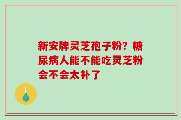 新安牌灵芝孢子粉？糖尿病人能不能吃灵芝粉会不会太补了-第1张图片-破壁灵芝孢子粉研究指南
