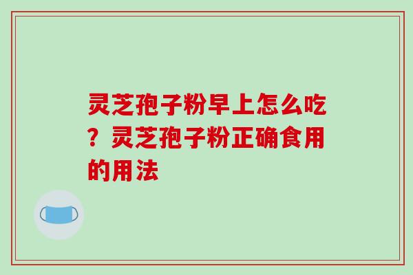 灵芝孢子粉早上怎么吃?灵芝孢子粉正确食用的用法-第1张图片-破壁灵芝孢子粉研究指南 灵芝孢子粉早上怎么吃?灵芝孢子粉正确食用的用法-第1张图片-破壁灵芝孢子粉研究指南