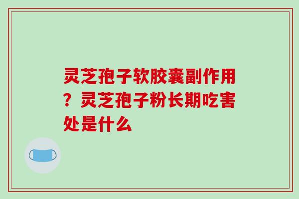 灵芝孢子软胶囊副作用?灵芝孢子粉长期吃害处是什么-第1张图片-破壁灵芝孢子粉研究指南 灵芝孢子软胶囊副作用?灵芝孢子粉长期吃害处是什么-第1张图片-破壁灵芝孢子粉研究指南