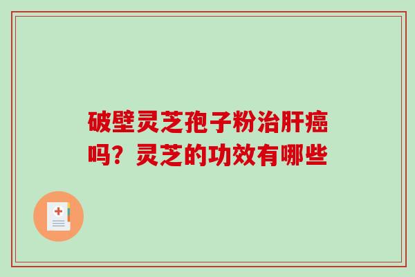 破壁灵芝孢子粉治肝癌吗?灵芝的功效有哪些-第1张图片-破壁灵芝孢子粉研究指南 破壁灵芝孢子粉治肝癌吗?灵芝的功效有哪些-第1张图片-破壁灵芝孢子粉研究指南