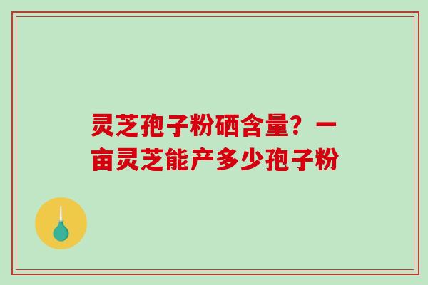 灵芝孢子粉硒含量?一亩灵芝能产多少孢子粉-第1张图片-破壁灵芝孢子粉研究指南 灵芝孢子粉硒含量?一亩灵芝能产多少孢子粉-第1张图片-破壁灵芝孢子粉研究指南