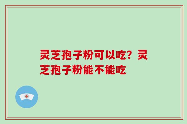 灵芝孢子粉可以吃?灵芝孢子粉能不能吃-第1张图片-破壁灵芝孢子粉研究指南 灵芝孢子粉可以吃?灵芝孢子粉能不能吃-第1张图片-破壁灵芝孢子粉研究指南