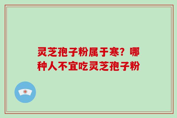 灵芝孢子粉属于寒?哪种人不宜吃灵芝孢子粉-第1张图片-破壁灵芝孢子粉研究指南 灵芝孢子粉属于寒?哪种人不宜吃灵芝孢子粉-第1张图片-破壁灵芝孢子粉研究指南