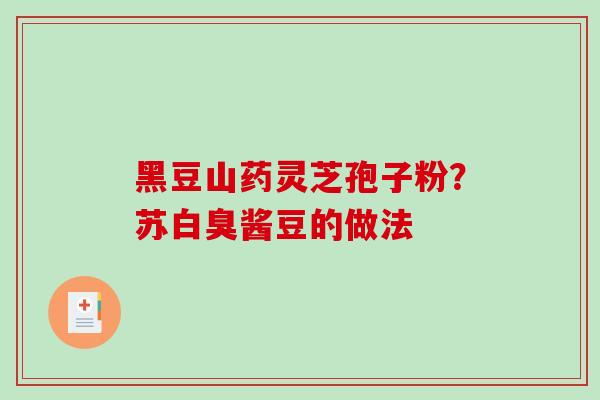 黑豆山药灵芝孢子粉？苏白臭酱豆的做法-第1张图片-破壁灵芝孢子粉研究指南