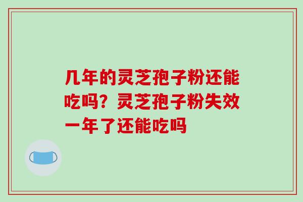 几年的灵芝孢子粉还能吃吗？灵芝孢子粉失效一年了还能吃吗-第1张图片-破壁灵芝孢子粉研究指南