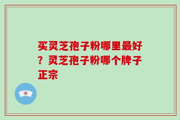 买灵芝孢子粉哪里最好?灵芝孢子粉哪个牌子正宗-第1张图片-破壁灵芝孢子粉研究指南 买灵芝孢子粉哪里最好?灵芝孢子粉哪个牌子正宗-第1张图片-破壁灵芝孢子粉研究指南