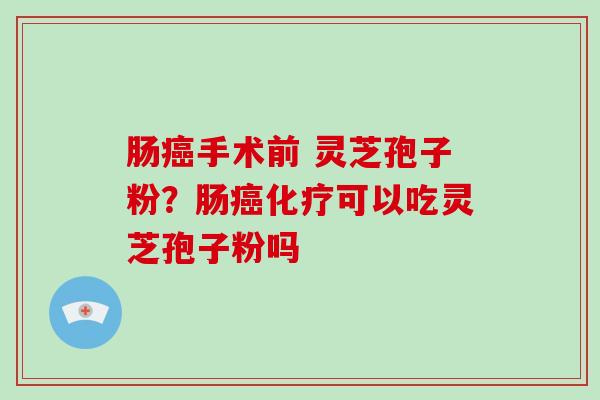 肠癌手术前 灵芝孢子粉?肠癌化疗可以吃灵芝孢子粉吗-第1张图片-破壁灵芝孢子粉研究指南 肠癌手术前 灵芝孢子粉?肠癌化疗可以吃灵芝孢子粉吗-第1张图片-破壁灵芝孢子粉研究指南