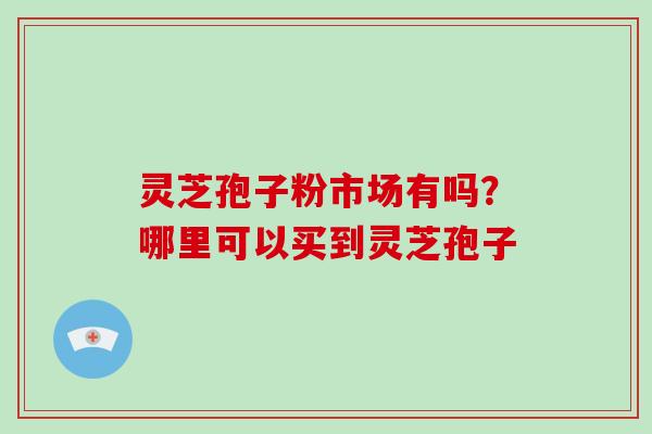 灵芝孢子粉市场有吗?哪里可以买到灵芝孢子-第1张图片-破壁灵芝孢子粉研究指南 灵芝孢子粉市场有吗?哪里可以买到灵芝孢子-第1张图片-破壁灵芝孢子粉研究指南