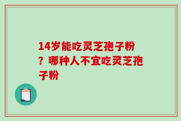 14岁能吃灵芝孢子粉?哪种人不宜吃灵芝孢子粉-第1张图片-破壁灵芝孢子粉研究指南 14岁能吃灵芝孢子粉?哪种人不宜吃灵芝孢子粉-第1张图片-破壁灵芝孢子粉研究指南