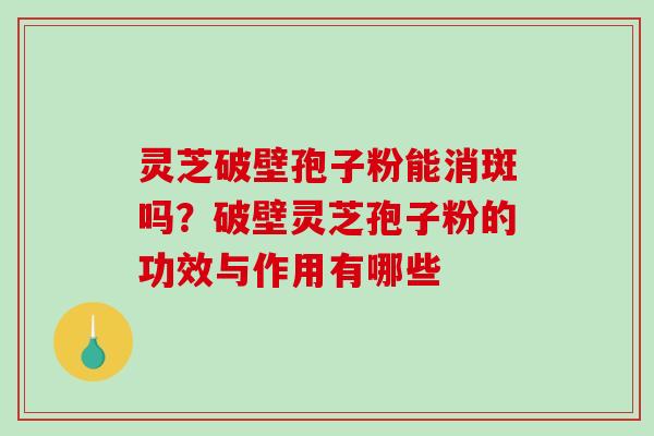 灵芝破壁孢子粉能消斑吗?破壁灵芝孢子粉的功效与作用有哪些-第1张图片-破壁灵芝孢子粉研究指南 灵芝破壁孢子粉能消斑吗?破壁灵芝孢子粉的功效与作用有哪些-第1张图片-破壁灵芝孢子粉研究指南