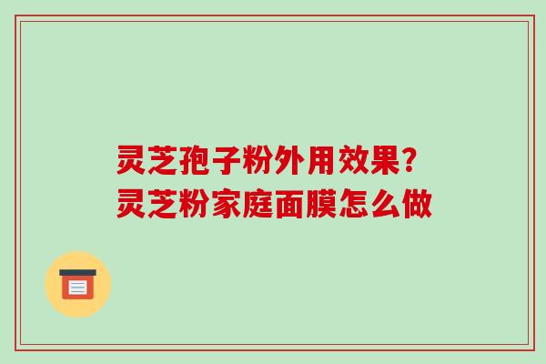 灵芝孢子粉外用效果?灵芝粉家庭面膜怎么做-第1张图片-破壁灵芝孢子粉研究指南 灵芝孢子粉外用效果?灵芝粉家庭面膜怎么做-第1张图片-破壁灵芝孢子粉研究指南