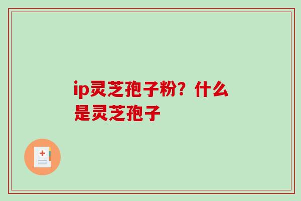 ip灵芝孢子粉？什么是灵芝孢子-第1张图片-破壁灵芝孢子粉研究指南
