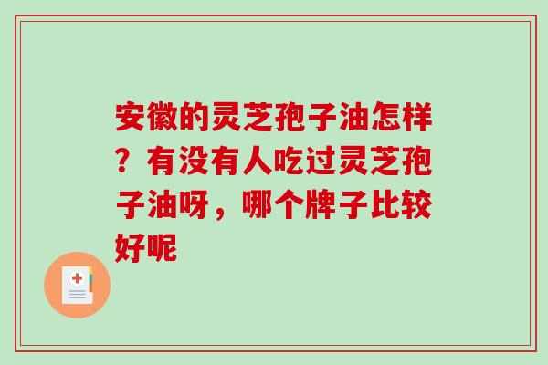 安徽的灵芝孢子油怎样？有没有人吃过灵芝孢子油呀，哪个牌子比较好呢-第1张图片-破壁灵芝孢子粉研究指南
