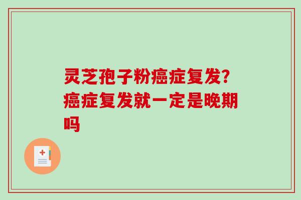 灵芝孢子粉癌症复发?癌症复发就一定是晚期吗-第1张图片-破壁灵芝孢子粉研究指南 灵芝孢子粉癌症复发?癌症复发就一定是晚期吗-第1张图片-破壁灵芝孢子粉研究指南