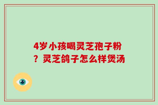 4岁小孩喝灵芝孢子粉?灵芝鸽子怎么样煲汤-第1张图片-破壁灵芝孢子粉研究指南 4岁小孩喝灵芝孢子粉?灵芝鸽子怎么样煲汤-第1张图片-破壁灵芝孢子粉研究指南
