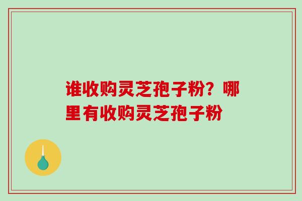 谁收购灵芝孢子粉?哪里有收购灵芝孢子粉-第1张图片-破壁灵芝孢子粉研究指南 谁收购灵芝孢子粉?哪里有收购灵芝孢子粉-第1张图片-破壁灵芝孢子粉研究指南