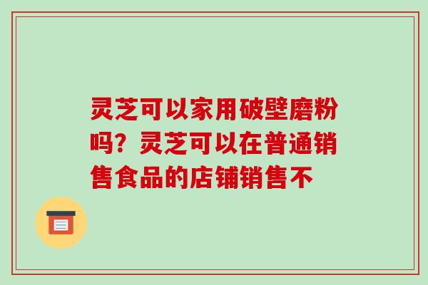 灵芝可以家用破壁磨粉吗?灵芝可以在普通销售食品的店铺销售不-第1张图片-破壁灵芝孢子粉研究指南 灵芝可以家用破壁磨粉吗?灵芝可以在普通销售食品的店铺销售不-第1张图片-破壁灵芝孢子粉研究指南