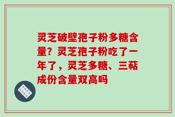 灵芝破壁孢子粉多糖含量?灵芝孢子粉吃了一年了,灵芝多糖、三萜成份含量双高吗-第1张图片-破壁灵芝孢子粉研究指南 灵芝破壁孢子粉多糖含量?灵芝孢子粉吃了一年了,灵芝多糖、三萜成份含量双高吗-第1张图片-破壁灵芝孢子粉研究指南