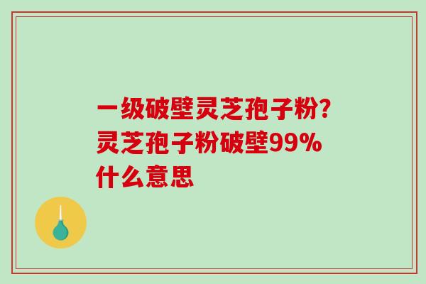 一级破壁灵芝孢子粉?灵芝孢子粉破壁99%什么意思-第1张图片-破壁灵芝孢子粉研究指南 一级破壁灵芝孢子粉?灵芝孢子粉破壁99%什么意思-第1张图片-破壁灵芝孢子粉研究指南