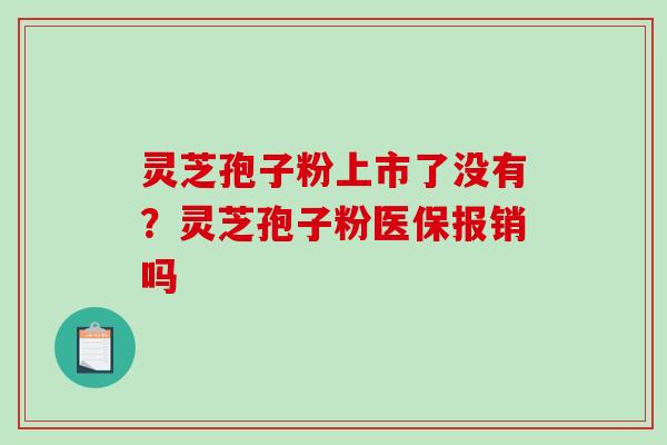 灵芝孢子粉上市了没有？灵芝孢子粉医保报销吗-第1张图片-破壁灵芝孢子粉研究指南