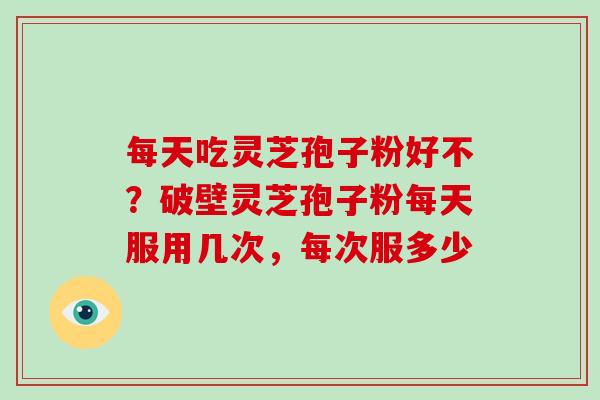 每天吃灵芝孢子粉好不?破壁灵芝孢子粉每天服用几次,每次服多少-第1张图片-破壁灵芝孢子粉研究指南 每天吃灵芝孢子粉好不?破壁灵芝孢子粉每天服用几次,每次服多少-第1张图片-破壁灵芝孢子粉研究指南