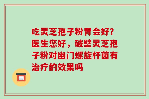 吃灵芝孢子粉胃会好?医生您好,破壁灵芝孢子粉对幽门螺旋杆菌有治疗的效果吗-第1张图片-破壁灵芝孢子粉研究指南 吃灵芝孢子粉胃会好?医生您好,破壁灵芝孢子粉对幽门螺旋杆菌有治疗的效果吗-第1张图片-破壁灵芝孢子粉研究指南