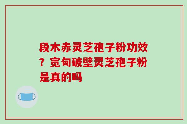 段木赤灵芝孢子粉功效？宽甸破壁灵芝孢子粉是真的吗-第1张图片-破壁灵芝孢子粉研究指南