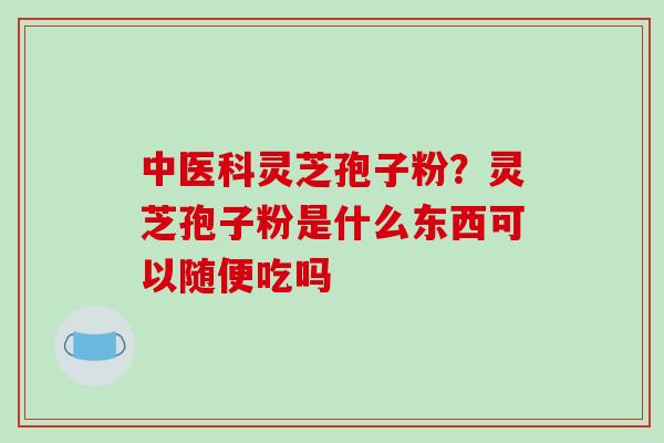 中医科灵芝孢子粉?灵芝孢子粉是什么东西可以随便吃吗-第1张图片-破壁灵芝孢子粉研究指南 中医科灵芝孢子粉?灵芝孢子粉是什么东西可以随便吃吗-第1张图片-破壁灵芝孢子粉研究指南