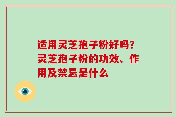 适用灵芝孢子粉好吗?灵芝孢子粉的功效、作用及禁忌是什么-第1张图片-破壁灵芝孢子粉研究指南 适用灵芝孢子粉好吗?灵芝孢子粉的功效、作用及禁忌是什么-第1张图片-破壁灵芝孢子粉研究指南