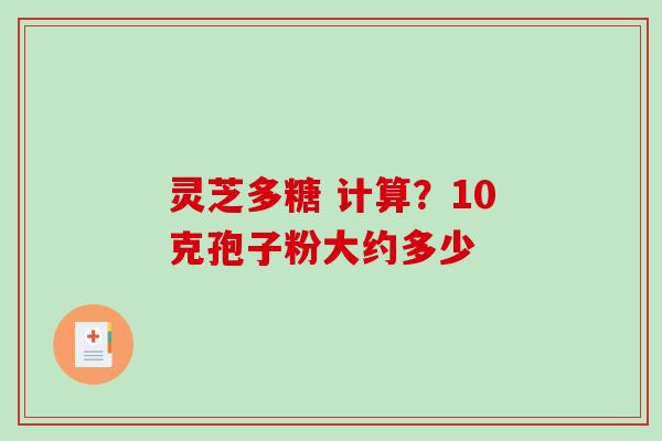 灵芝多糖 计算?10克孢子粉大约多少-第1张图片-破壁灵芝孢子粉研究指南 灵芝多糖 计算?10克孢子粉大约多少-第1张图片-破壁灵芝孢子粉研究指南