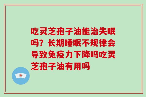 吃灵芝孢子油能治失眠吗?长期睡眠不规律会导致免疫力下降吗吃灵芝孢子油有用吗-第1张图片-破壁灵芝孢子粉研究指南 吃灵芝孢子油能治失眠吗?长期睡眠不规律会导致免疫力下降吗吃灵芝孢子油有用吗-第1张图片-破壁灵芝孢子粉研究指南